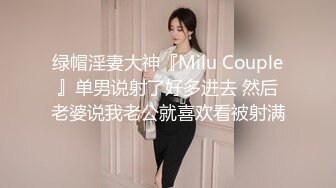 绿帽淫妻大神『Milu Couple』单男说射了好多进去 然后老婆说我老公就喜欢看被射满