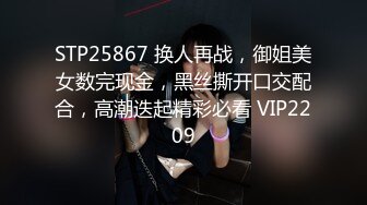 STP25867 换人再战，御姐美女数完现金，黑丝撕开口交配合，高潮迭起精彩必看 VIP2209