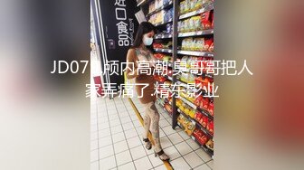 JD079.颅内高潮.臭哥哥把人家弄痛了.精东影业