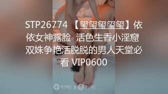 STP26774 【玺玺玺玺玺】依依女神露脸  活色生香小淫窟 双姝争艳活脱脱的男人天堂必看 VIP0600