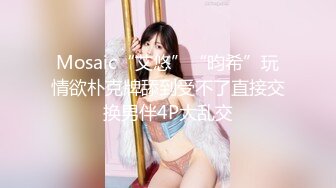 Mosaic“艾悠”“昀希”玩情欲朴克牌舔到受不了直接交换男伴4P大乱交