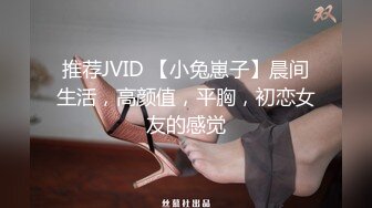 推荐JVID 【小兔崽子】晨间生活，高颜值，平胸，初恋女友的感觉