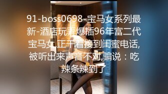 91-boss0698-宝马女系列最新-酒店玩弄爆插96年富二代宝马女,正干着接到闺蜜电话,被听出来声音不对,骗说：吃辣条辣到了