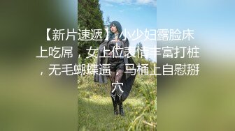 【新片速遞】 小少妇露脸床上吃屌，女上位表情丰富打桩，无毛蝴蝶逼，马桶上自慰掰穴