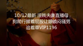 10/12最新 淫贱夫妻直播母狗爬行撅着屁股让眼镜闷骚男追着草VIP1196