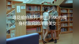 寻花偷拍系列-男主3500约操身材苗窕的洋装美女…