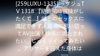 [259LUXU-1335] ラグジュTV 1318 『結婚前に冒険がしたくて…』彼とのセックスに満足できず入籍前に思い切ってAV出演！快楽に満たされたい、じっくりイってみたい。アラサーを迎えた身体は