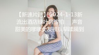 【新速片遞】 2024-1-13新流出酒店绿叶房偷拍❤️声音甜美的嗲嗲女友被从早蹂躏到晚上