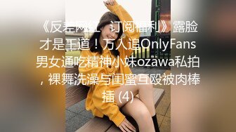 《反差网红✅订阅福利》露脸才是王道！万人追OnlyFans男女通吃精神小妹ozawa私拍，裸舞洗澡与闺蜜互殴被肉棒插 (4)