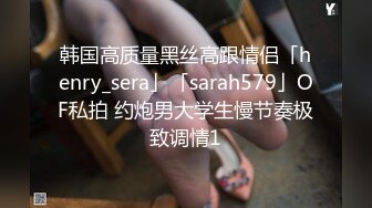 韩国高质量黑丝高跟情侣「henry_sera」「sarah579」OF私拍 约炮男大学生慢节奏极致调情1