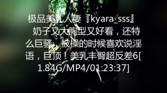 极品美乳人妻『kyara_sss』✿奶子又大胸型又好看，还特么巨骚，被操的时候喜欢说淫语，巨顶！美乳丰臀超反差6[1.84G/MP4/01:23:37]