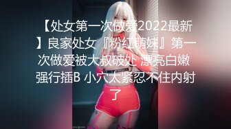 【处女第一次做爱2022最新】良家处女『粉红萌妹』第一次做爱被大叔破处 漂亮白嫩 强行插B 小穴太紧忍不住内射了