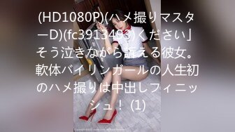 (HD1080P)(ハメ撮りマスターD)(fc3913493)ください」そう泣きながら訴える彼女。軟体バイリンガールの人生初のハメ撮りは中出しフィニッシュ！ (1)