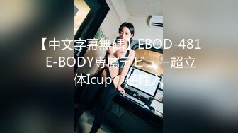 【中文字幕無碼】EBOD-481 E-BODY専屬デビュー超立体Icupの逆輸入