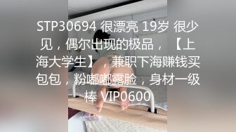 STP30694 很漂亮 19岁 很少见，偶尔出现的极品， 【上海大学生】，兼职下海赚钱买包包，粉嘟嘟露脸，身材一级棒 VIP0600