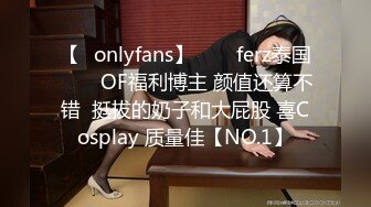 【✨onlyfans】♛❤️ferz泰国♛❤️OF福利博主 颜值还算不错  挺拔的奶子和大屁股 喜Cosplay 质量佳【NO.1】