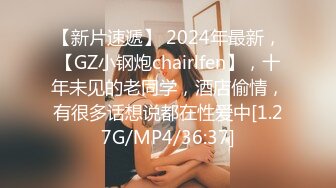 【新片速遞】 2024年最新，【GZ小钢炮chairlfen】，十年未见的老同学，酒店偷情，有很多话想说都在性爱中[1.27G/MP4/36:37]