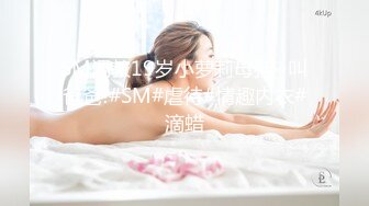 SM调教19岁小萝莉母狗~叫爸爸!#SM#虐待#情趣内衣#滴蜡