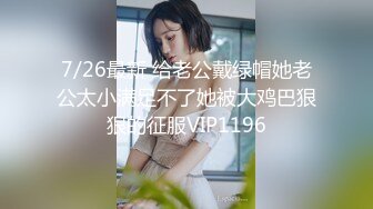 7/26最新 给老公戴绿帽她老公太小满足不了她被大鸡巴狠狠的征服VIP1196