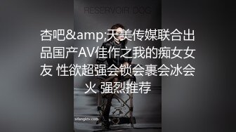 杏吧&amp;天美传媒联合出品国产AV佳作之我的痴女女友 性欲超强会锁会裹会冰会火 强烈推荐