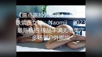 《露点露脸》核弹★☆超火高铁紫薇女神 ▶Naomii◀ 2023最新私拍 极品丰满无毛美穴多场景户外啪操