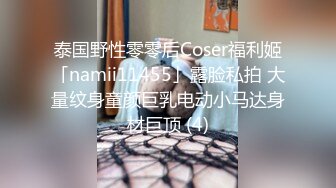 泰国野性零零后Coser福利姬「namii11455」露脸私拍 大量纹身童颜巨乳电动小马达身材巨顶 (4)