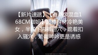 【新片速遞】【有点像混血168CM御姐】超棒身材冷艳美女，半脱下内裤掰穴，跪着扣入骚穴，娇喘呻吟更是诱惑