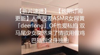 【新片速遞】  ✨【长期订阅更新】人气反差ASMR女网黄「deerlong」OF性爱私拍 双马尾少女突然来了情欲用假鸡巴插到全身抽抽