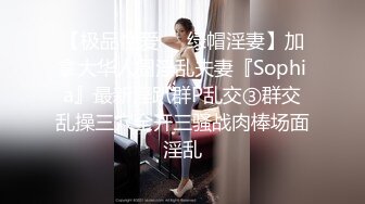 【极品性爱❤️绿帽淫妻】加拿大华人圈淫乱夫妻『Sophia』最新淫趴群P乱交③群交乱操三穴全开三骚战肉棒场面淫乱