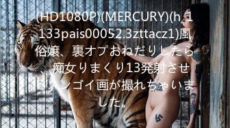 (HD1080P)(MERCURY)(h_1133pais00052.3zttacz1)風俗嬢、裏オプおねだりしたら、痴女りまくり13発射させるスンゴイ画が撮れちゃいました。