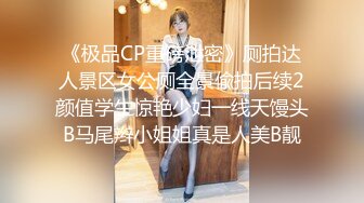 《极品CP重磅泄密》厕拍达人景区女公厕全景偸拍后续2颜值学生惊艳少妇一线天馒头B马尾辫小姐姐真是人美B靓