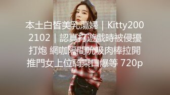 本土白皙美乳蕩婦｜Kitty2002102｜認真打遊戲時被侵擾打炮 網咖隔間吮吸肉棒拉開推門女上位騎乘口爆等 720p