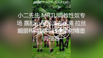 小二先生 MRTU调教性奴专场 露脸小母狗淫态迷离 拉丝媚眼榨精玩物 狂肏劲射精壶肉便器