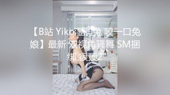 【B站 Yiko湿润兔 咬一口兔娘】最新 双视角骚舞 SM捆绑 很顶2