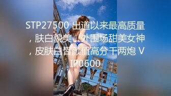 STP27500 出道以来最高质量，肤白貌美，外围场甜美女神，皮肤白皙颜值高分干两炮 VIP0600