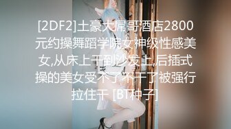 [2DF2]土豪大屌哥酒店2800元约操舞蹈学院女神级性感美女,从床上干到沙发上,后插式操的美女受不了不干了被强行拉住干 [BT种子]