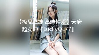 【极品女神 高端性爱】天府超女神『LuckyQL77』