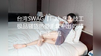 台湾SWAG『Tia』床上技工极品骚货热爱无套中出 吃精口技一流