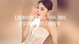 【香蕉视频】jdsy-006 清纯少女深陷裸贷欠债肉偿