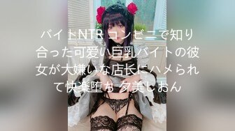 バイトNTR コンビニで知り合った可爱い巨乳バイトの彼女が大嫌いな店长にハメられて快楽堕ち 夕美しおん