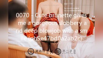 0070 - Cute brunette gives me a gorgeous slobbery and deep blowjob with a smile (ph5e47bd0a2ab2c)