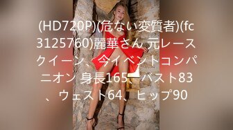 (HD720P)(危ない変質者)(fc3125760)麗華さん 元レースクイーン、今イベントコンパニオン 身長165、バスト83、ウェスト64、ヒップ90