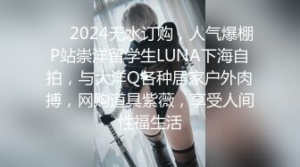 ❤️2024无水订购，人气爆棚P站崇洋留学生LUNA下海自拍，与大洋Q各种居家户外肉搏，网购道具紫薇，享受人间性福生活