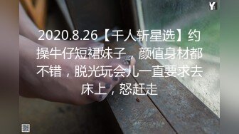 2020.8.26【千人斩星选】约操牛仔短裙妹子，颜值身材都不错，脱光玩会儿一直要求去床上，怒赶走