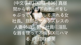 (中文字幕) [KIRE-036] 真昼間から若い部下のチ○ポをしゃぶって、発情して濡れる女社長。旦那とセックスレスの人妻46歳。男子社員に淫乱な唇を使って不倫SEXにハマる…！成咲優美