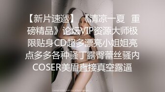 【新片速遞】 《清凉一夏✅重磅精品》论坛VIP资源大师极限贴身CD超多漂亮小姐姐亮点多多各种骚丁露臀蕾丝骚内COSER美眉直接真空露逼