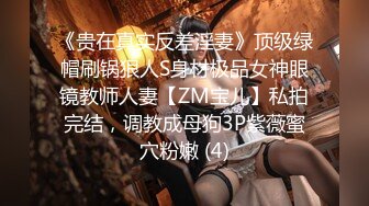 《贵在真实反差淫妻》顶级绿帽刷锅狠人S身材极品女神眼镜教师人妻【ZM宝儿】私拍完结，调教成母狗3P紫薇蜜穴粉嫩 (4)