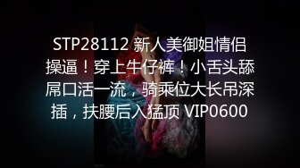 STP28112 新人美御姐情侣操逼！穿上牛仔裤！小舌头舔屌口活一流，骑乘位大长吊深插，扶腰后入猛顶 VIP0600