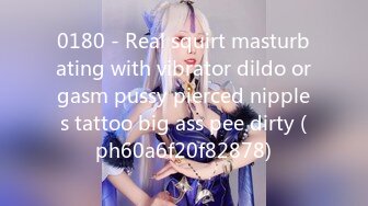 0180 - Real squirt masturbating with vibrator dildo orgasm pussy pierced nipples tattoo big ass pee dirty (ph60a6f20f82878)