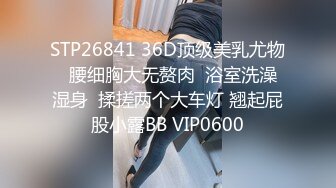 STP26841 36D顶级美乳尤物  腰细胸大无赘肉  浴室洗澡湿身  揉搓两个大车灯 翘起屁股小露BB VIP0600